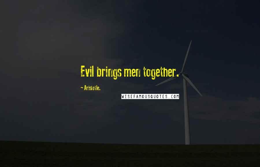 Aristotle. Quotes: Evil brings men together.