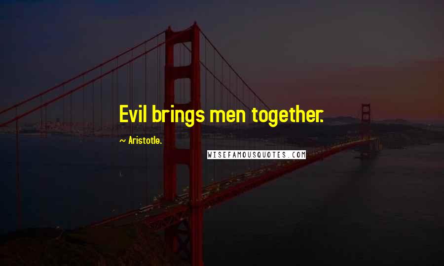 Aristotle. Quotes: Evil brings men together.