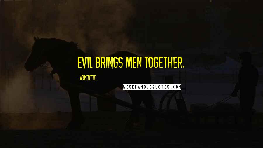 Aristotle. Quotes: Evil brings men together.