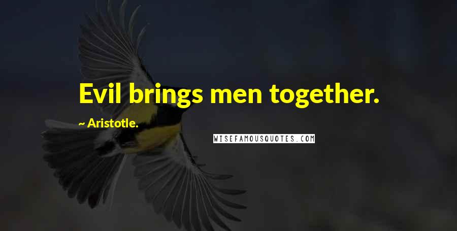 Aristotle. Quotes: Evil brings men together.