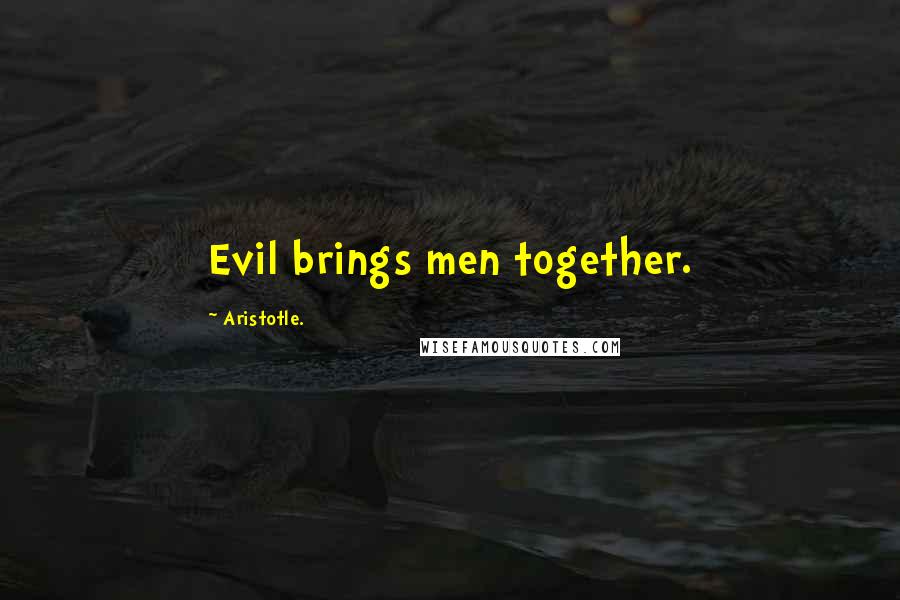 Aristotle. Quotes: Evil brings men together.