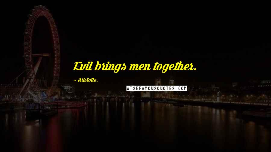 Aristotle. Quotes: Evil brings men together.