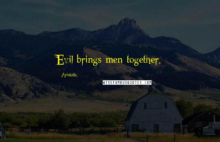 Aristotle. Quotes: Evil brings men together.