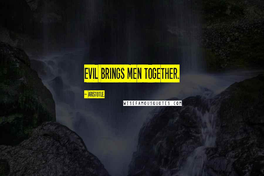 Aristotle. Quotes: Evil brings men together.