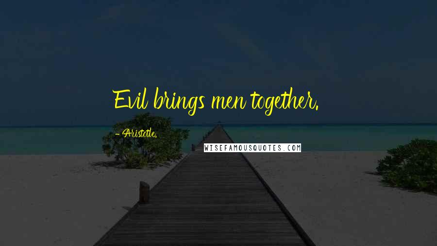 Aristotle. Quotes: Evil brings men together.