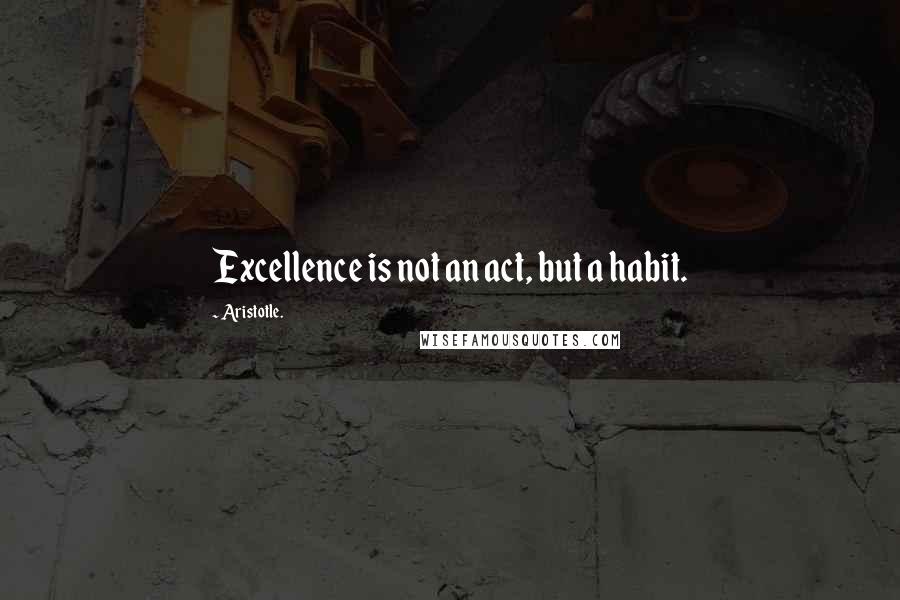 Aristotle. Quotes: Excellence is not an act, but a habit.