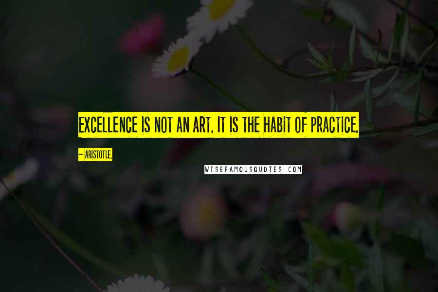 Aristotle. Quotes: Excellence is not an art. It is the habit of practice.