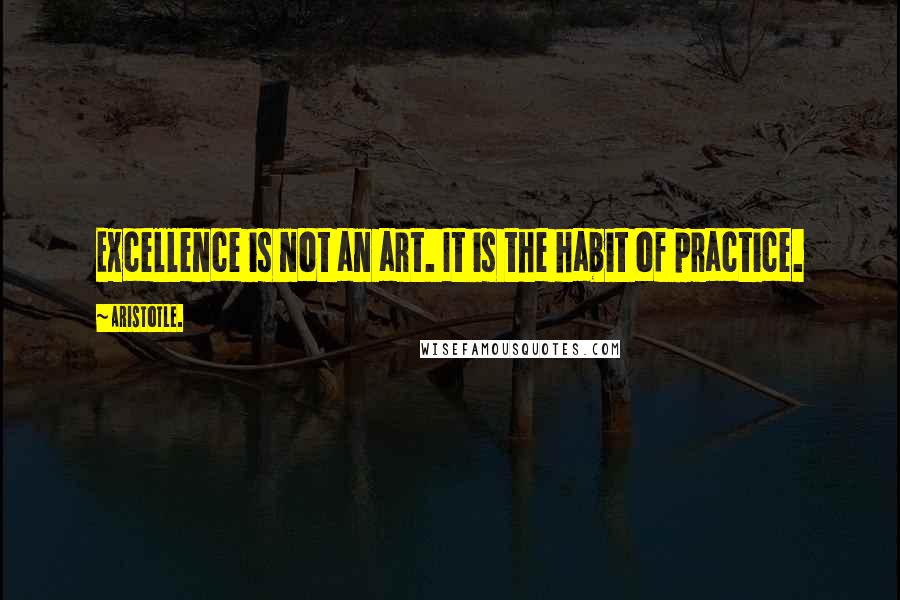 Aristotle. Quotes: Excellence is not an art. It is the habit of practice.