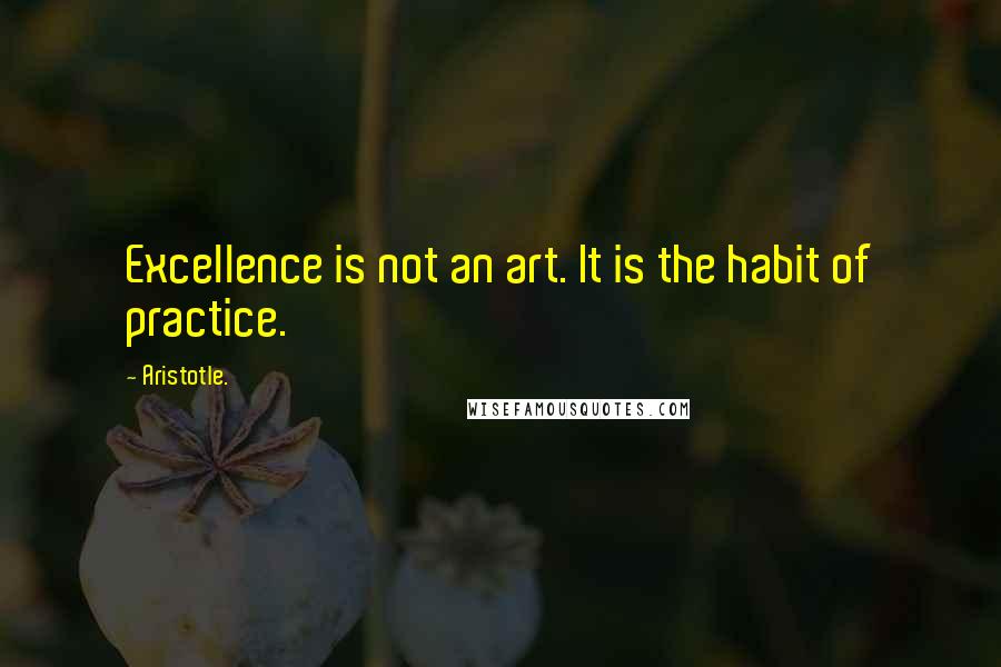 Aristotle. Quotes: Excellence is not an art. It is the habit of practice.