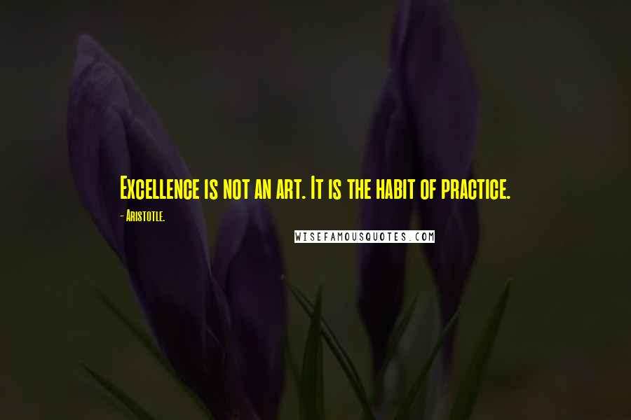 Aristotle. Quotes: Excellence is not an art. It is the habit of practice.