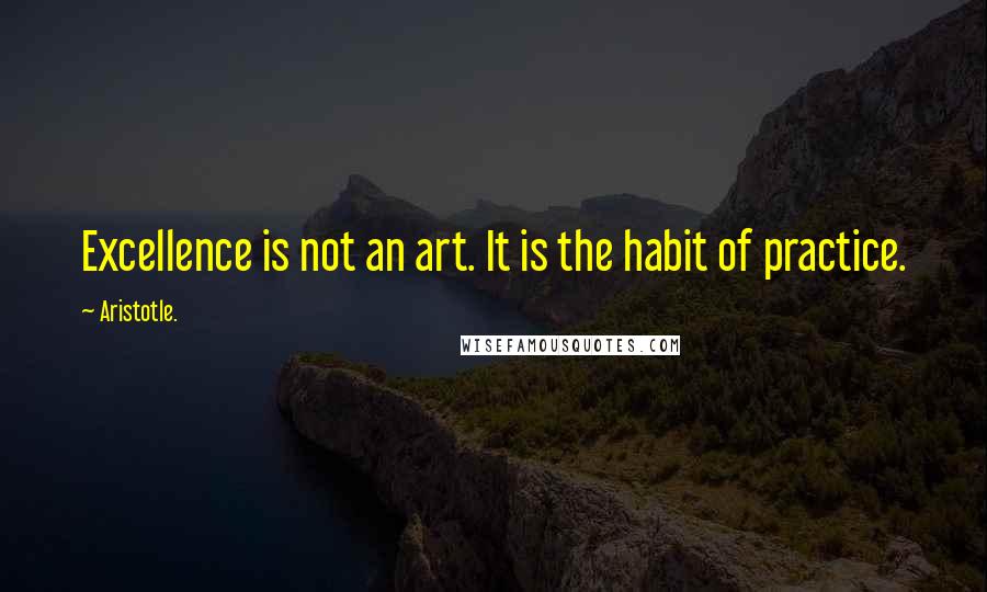 Aristotle. Quotes: Excellence is not an art. It is the habit of practice.