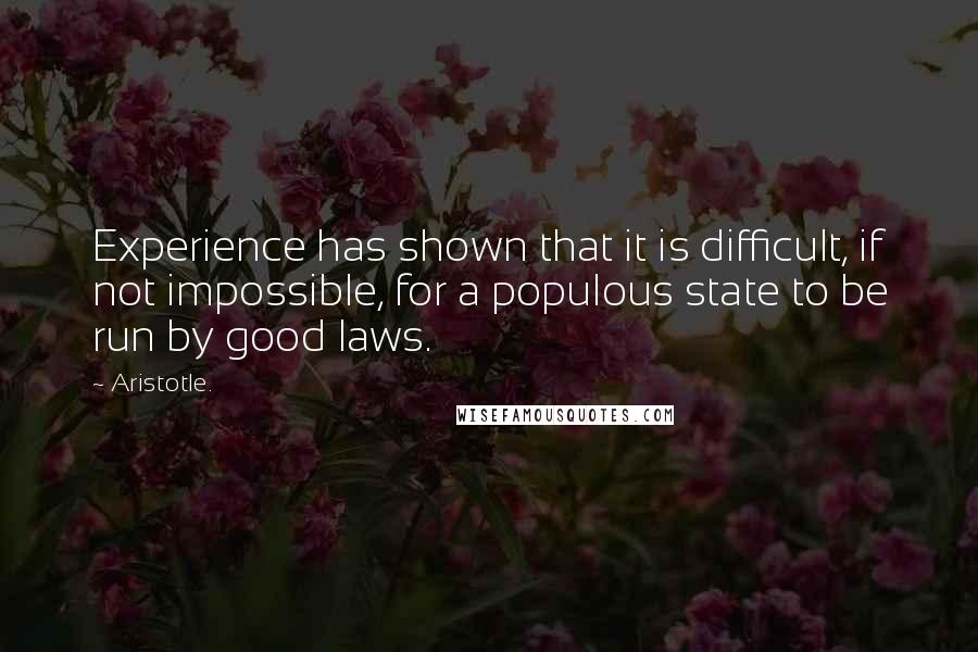 Aristotle. Quotes: Experience has shown that it is difficult, if not impossible, for a populous state to be run by good laws.