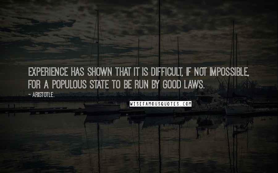 Aristotle. Quotes: Experience has shown that it is difficult, if not impossible, for a populous state to be run by good laws.