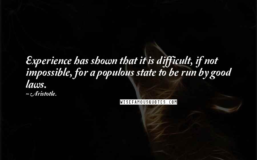 Aristotle. Quotes: Experience has shown that it is difficult, if not impossible, for a populous state to be run by good laws.
