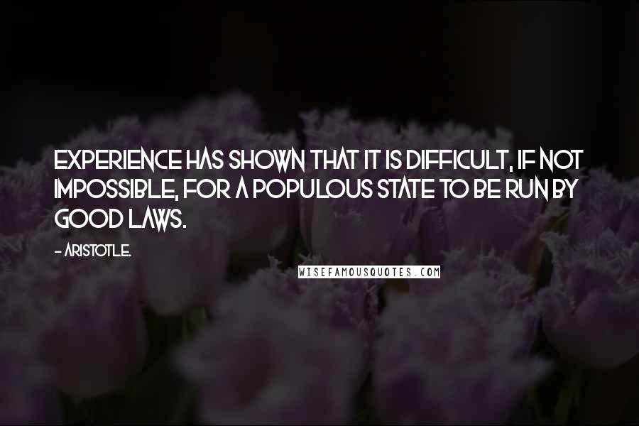 Aristotle. Quotes: Experience has shown that it is difficult, if not impossible, for a populous state to be run by good laws.