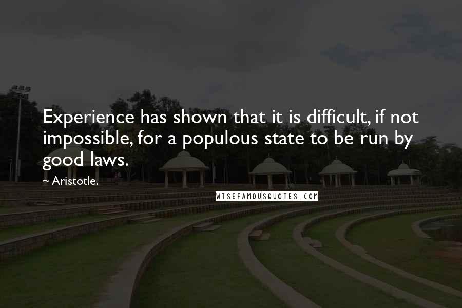 Aristotle. Quotes: Experience has shown that it is difficult, if not impossible, for a populous state to be run by good laws.