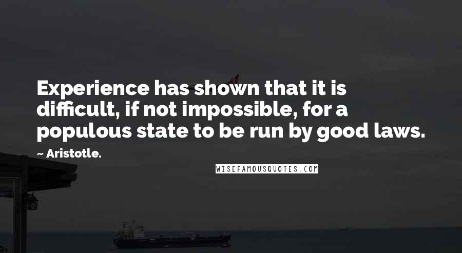 Aristotle. Quotes: Experience has shown that it is difficult, if not impossible, for a populous state to be run by good laws.