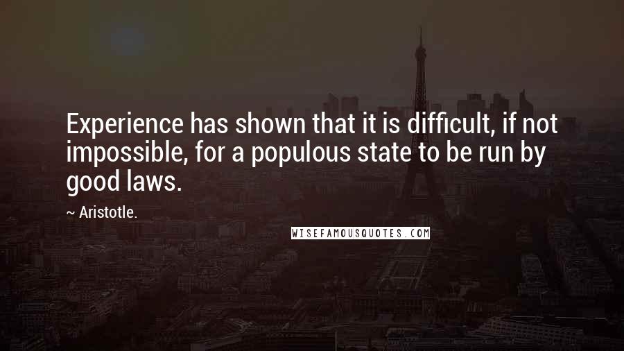 Aristotle. Quotes: Experience has shown that it is difficult, if not impossible, for a populous state to be run by good laws.