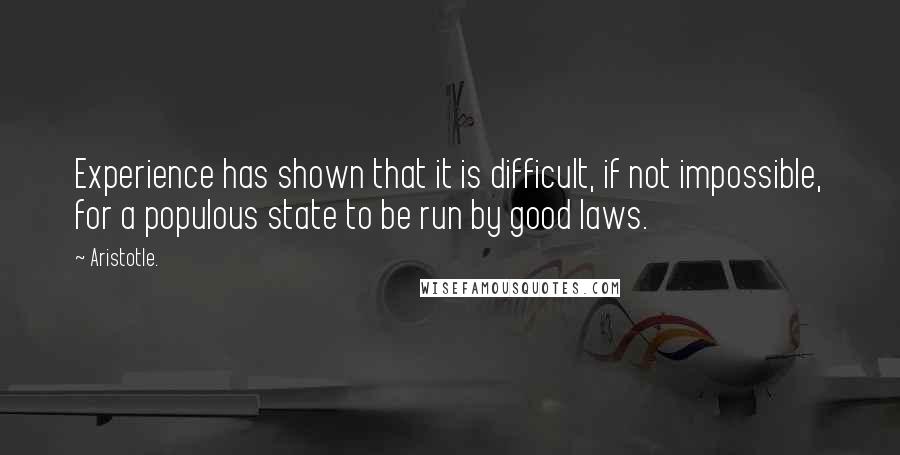 Aristotle. Quotes: Experience has shown that it is difficult, if not impossible, for a populous state to be run by good laws.