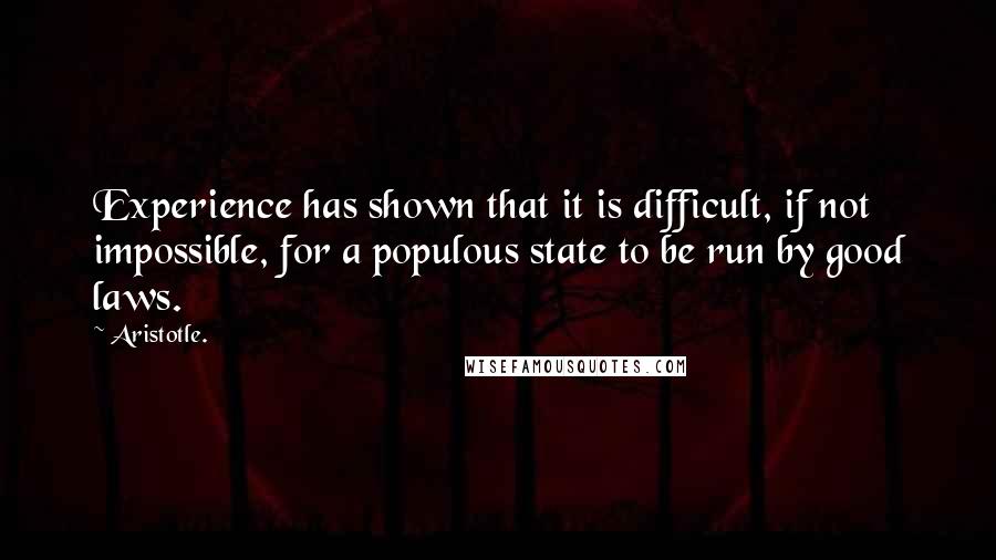 Aristotle. Quotes: Experience has shown that it is difficult, if not impossible, for a populous state to be run by good laws.
