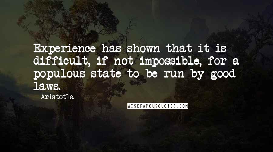 Aristotle. Quotes: Experience has shown that it is difficult, if not impossible, for a populous state to be run by good laws.