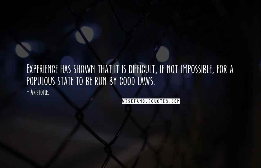 Aristotle. Quotes: Experience has shown that it is difficult, if not impossible, for a populous state to be run by good laws.