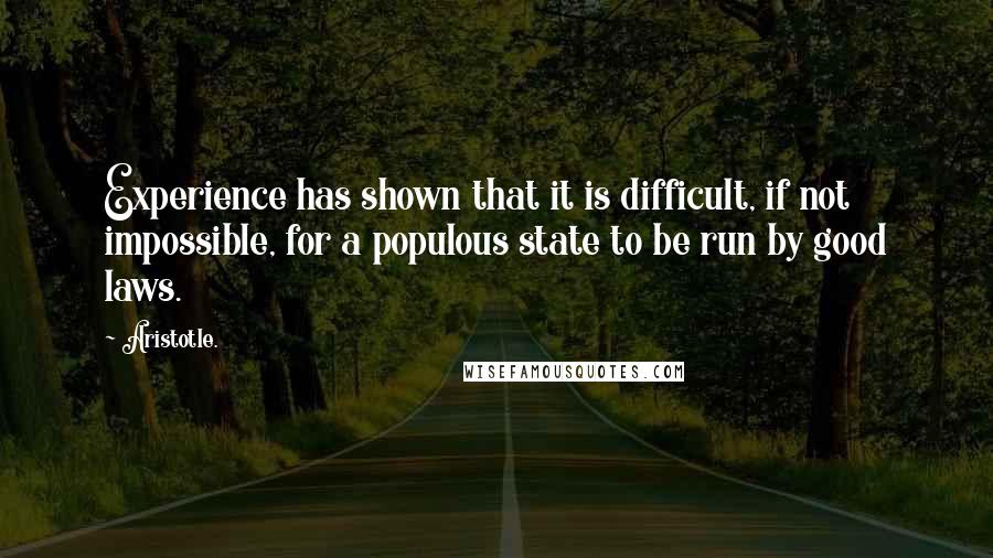 Aristotle. Quotes: Experience has shown that it is difficult, if not impossible, for a populous state to be run by good laws.