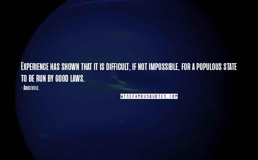 Aristotle. Quotes: Experience has shown that it is difficult, if not impossible, for a populous state to be run by good laws.