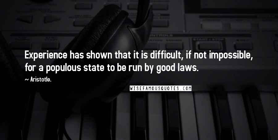 Aristotle. Quotes: Experience has shown that it is difficult, if not impossible, for a populous state to be run by good laws.