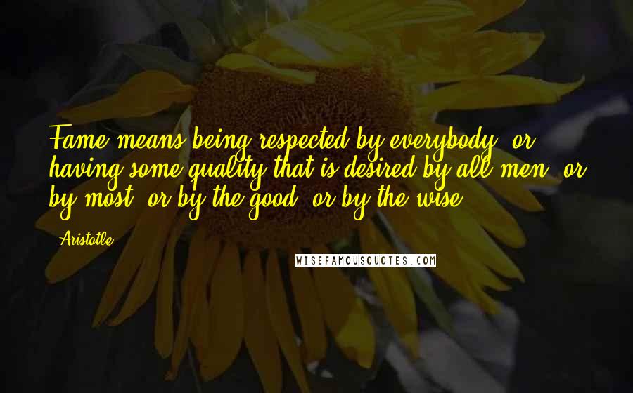 Aristotle. Quotes: Fame means being respected by everybody, or having some quality that is desired by all men, or by most, or by the good, or by the wise.