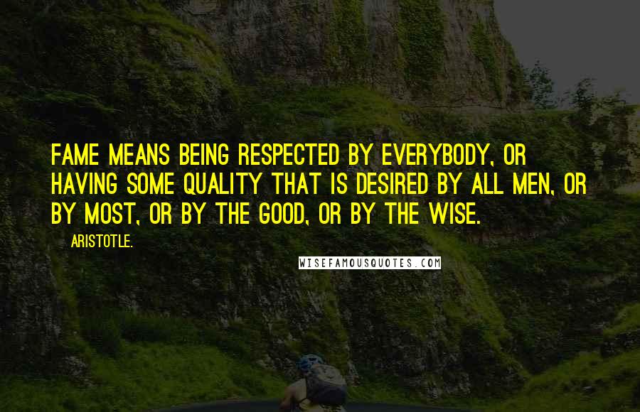 Aristotle. Quotes: Fame means being respected by everybody, or having some quality that is desired by all men, or by most, or by the good, or by the wise.