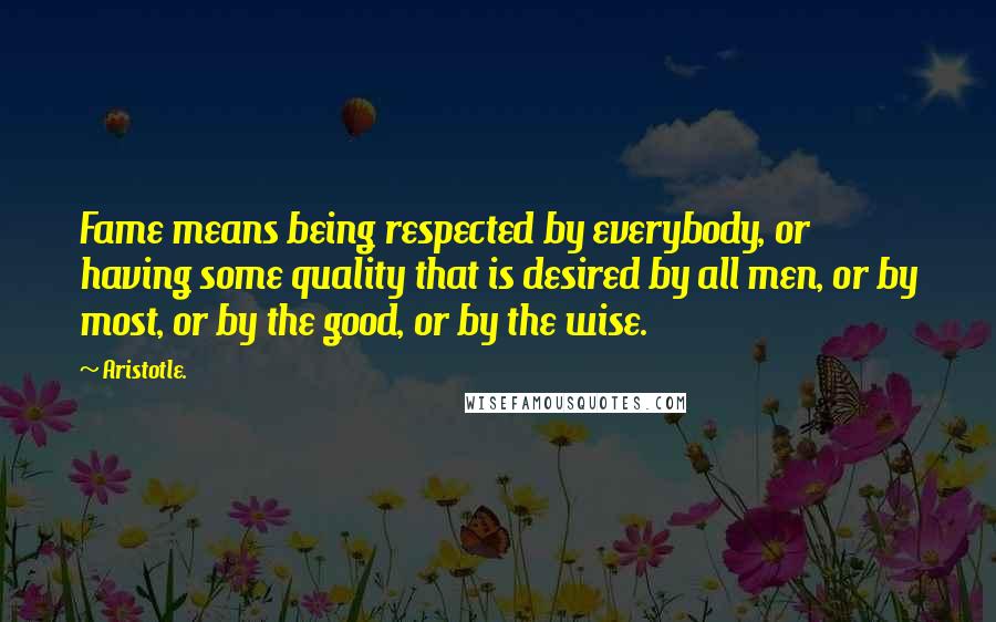 Aristotle. Quotes: Fame means being respected by everybody, or having some quality that is desired by all men, or by most, or by the good, or by the wise.
