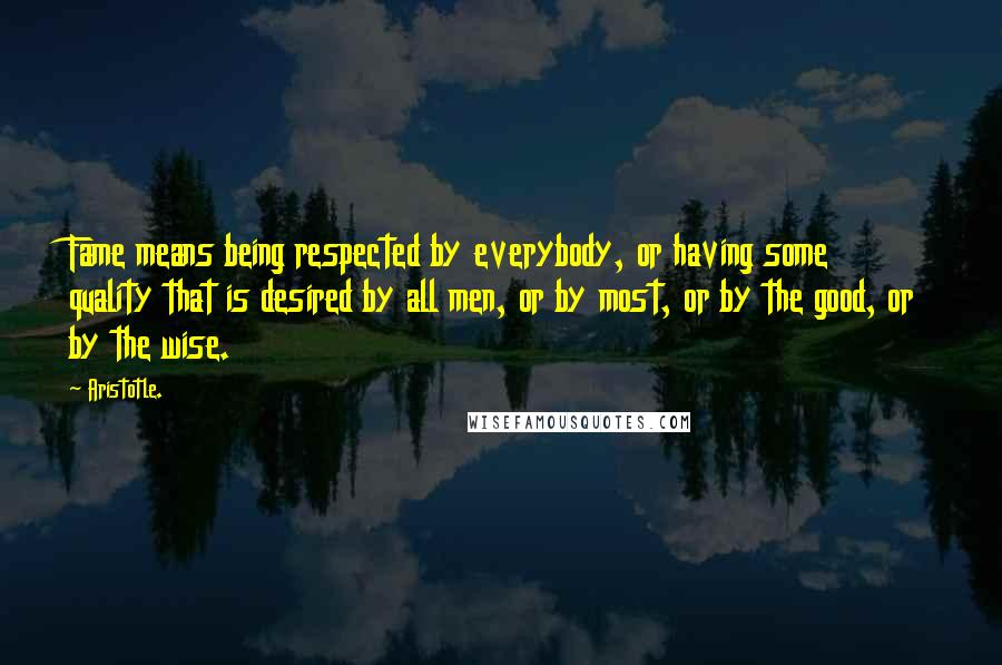 Aristotle. Quotes: Fame means being respected by everybody, or having some quality that is desired by all men, or by most, or by the good, or by the wise.