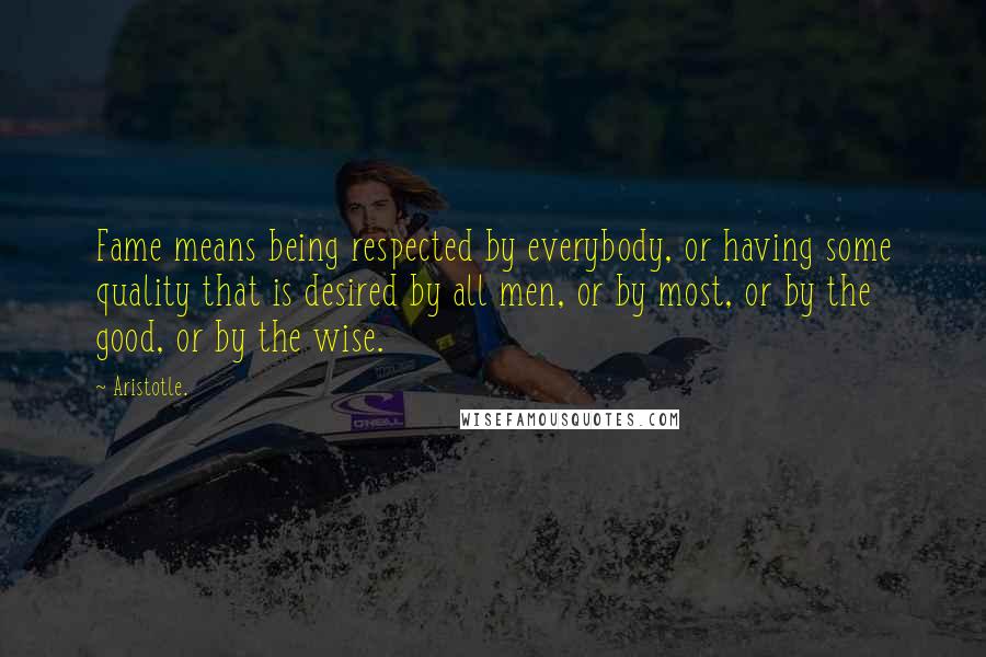Aristotle. Quotes: Fame means being respected by everybody, or having some quality that is desired by all men, or by most, or by the good, or by the wise.