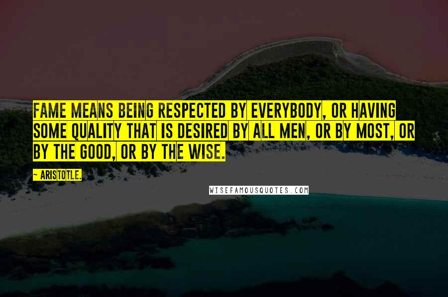 Aristotle. Quotes: Fame means being respected by everybody, or having some quality that is desired by all men, or by most, or by the good, or by the wise.