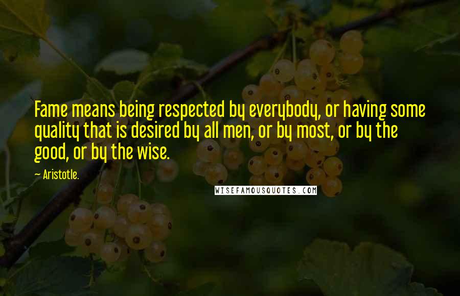 Aristotle. Quotes: Fame means being respected by everybody, or having some quality that is desired by all men, or by most, or by the good, or by the wise.
