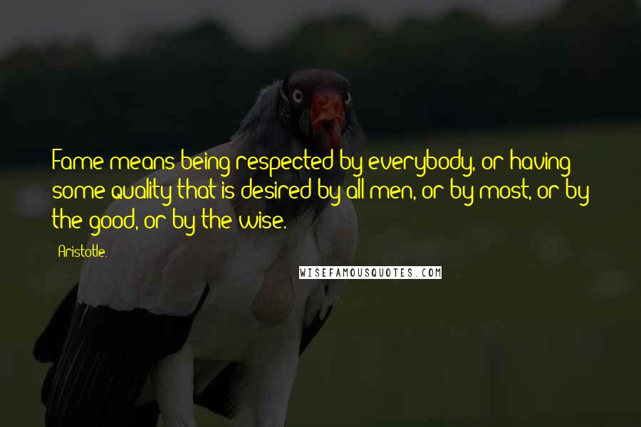 Aristotle. Quotes: Fame means being respected by everybody, or having some quality that is desired by all men, or by most, or by the good, or by the wise.