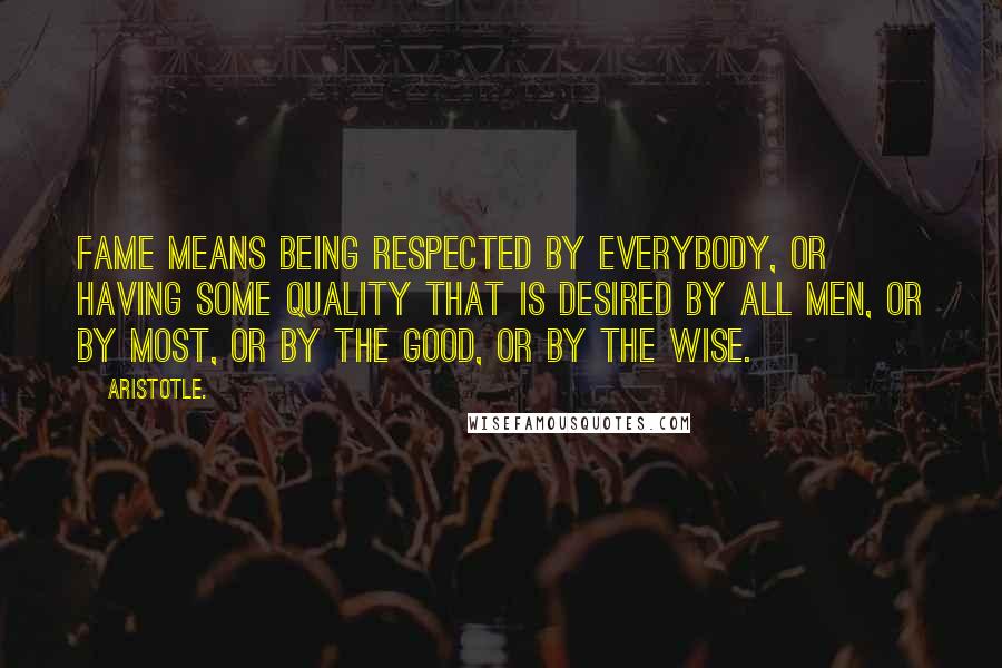 Aristotle. Quotes: Fame means being respected by everybody, or having some quality that is desired by all men, or by most, or by the good, or by the wise.