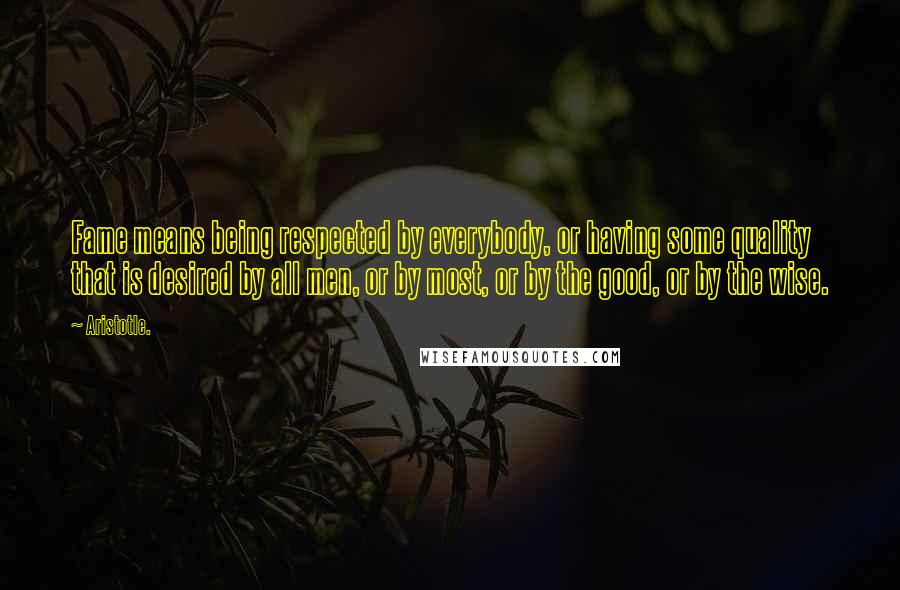 Aristotle. Quotes: Fame means being respected by everybody, or having some quality that is desired by all men, or by most, or by the good, or by the wise.