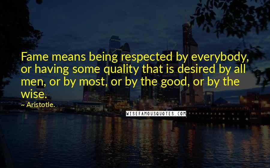 Aristotle. Quotes: Fame means being respected by everybody, or having some quality that is desired by all men, or by most, or by the good, or by the wise.