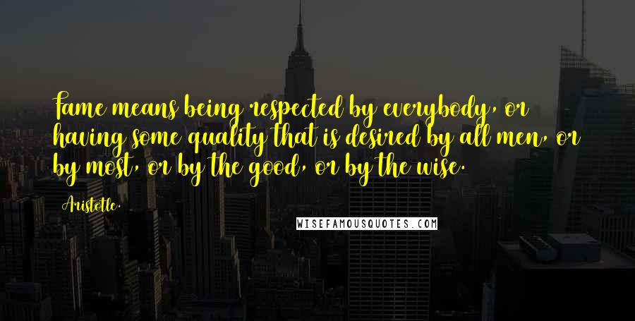 Aristotle. Quotes: Fame means being respected by everybody, or having some quality that is desired by all men, or by most, or by the good, or by the wise.