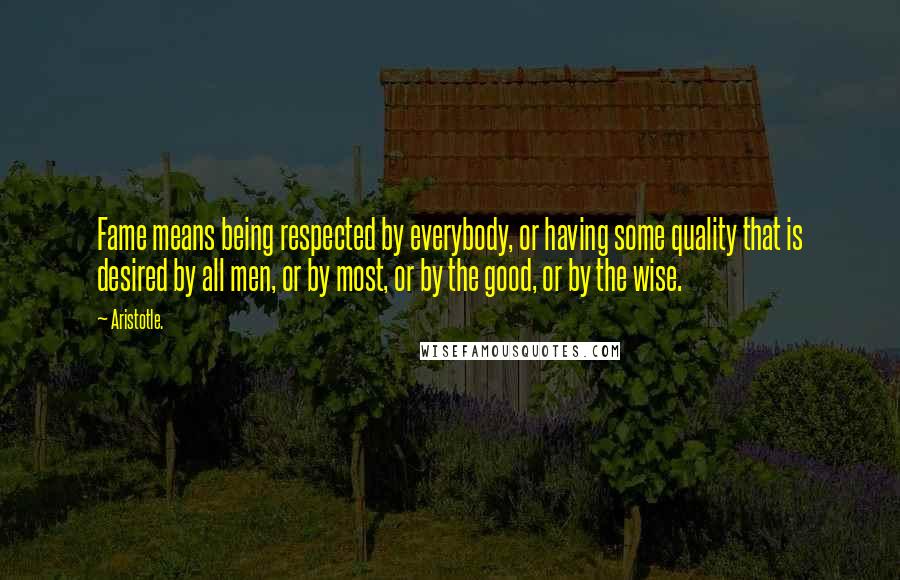 Aristotle. Quotes: Fame means being respected by everybody, or having some quality that is desired by all men, or by most, or by the good, or by the wise.