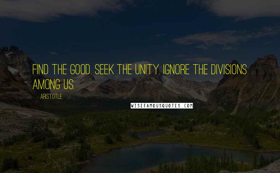 Aristotle. Quotes: Find the good. Seek the Unity. Ignore the divisions among us.