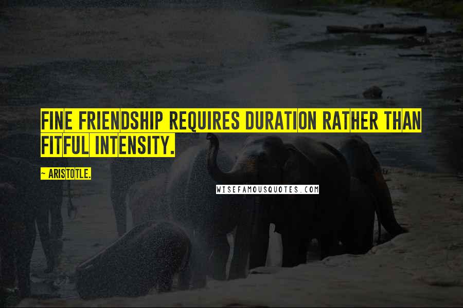 Aristotle. Quotes: Fine friendship requires duration rather than fitful intensity.