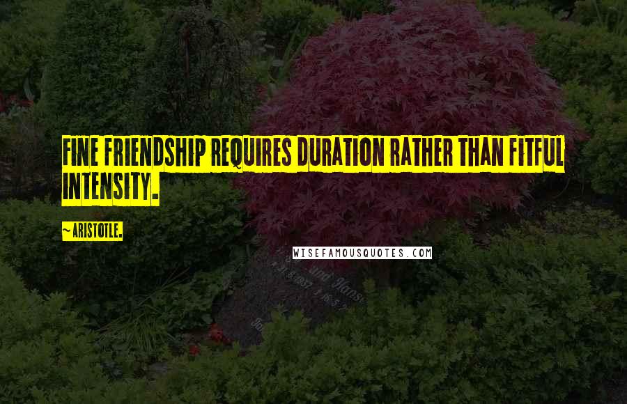 Aristotle. Quotes: Fine friendship requires duration rather than fitful intensity.