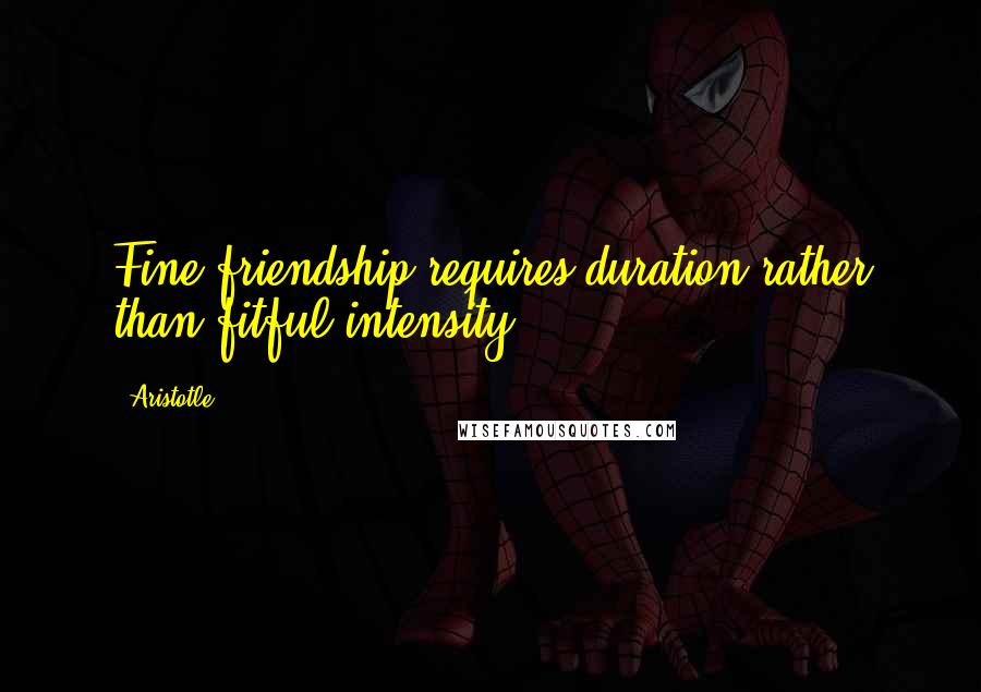 Aristotle. Quotes: Fine friendship requires duration rather than fitful intensity.