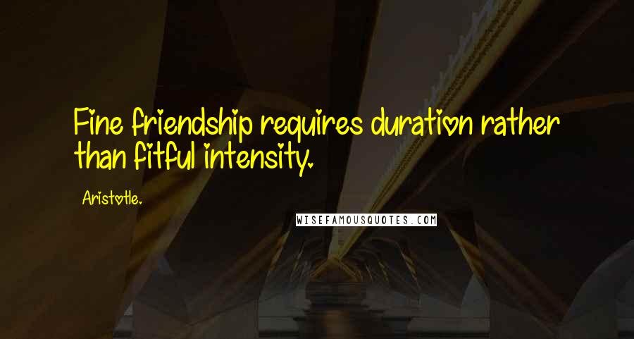 Aristotle. Quotes: Fine friendship requires duration rather than fitful intensity.