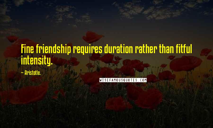 Aristotle. Quotes: Fine friendship requires duration rather than fitful intensity.