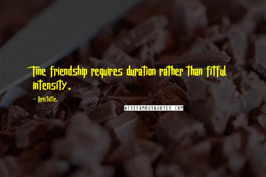 Aristotle. Quotes: Fine friendship requires duration rather than fitful intensity.