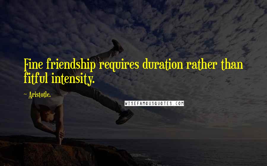 Aristotle. Quotes: Fine friendship requires duration rather than fitful intensity.